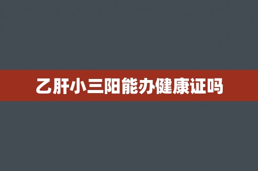 乙肝小三阳能办健康证吗