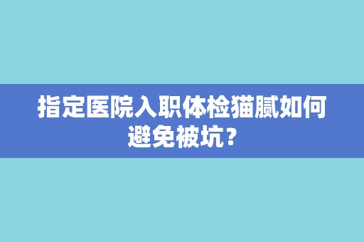 指定医院入职体检猫腻如何避免被坑？