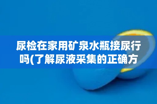 尿检在家用矿泉水瓶接尿行吗(了解尿液采集的正确方法及注意事项)