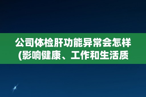公司体检肝功能异常会怎样(影响健康、工作和生活质量的重要因素)