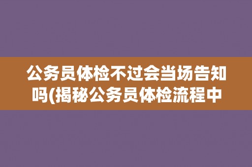 公务员体检不过会当场告知吗(揭秘公务员体检流程中的不过关处理方式)