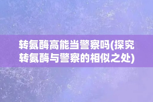 转氨酶高能当警察吗(探究转氨酶与警察的相似之处)