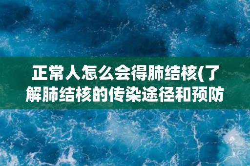 正常人怎么会得肺结核(了解肺结核的传染途径和预防方法)