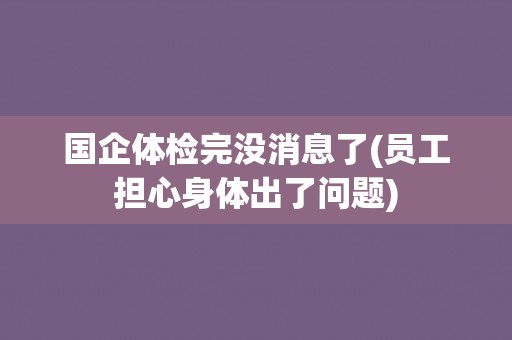 国企体检完没消息了(员工担心身体出了问题)