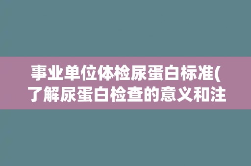 事业单位体检尿蛋白标准(了解尿蛋白检查的意义和注意事项)