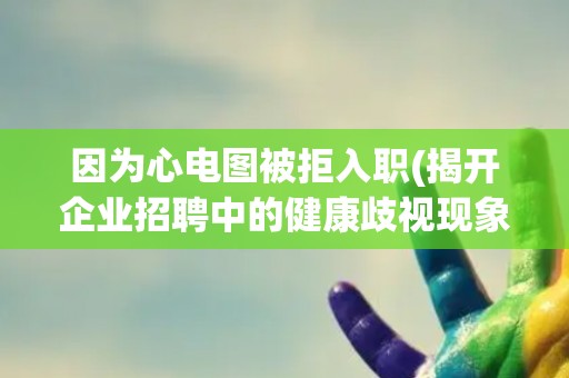 因为心电图被拒入职(揭开企业招聘中的健康歧视现象)