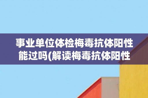 事业单位体检梅毒抗体阳性能过吗(解读梅毒抗体阳性的意义和后续处理方法)