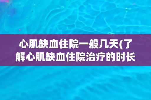 心肌缺血住院一般几天(了解心肌缺血住院治疗的时长和注意事项)