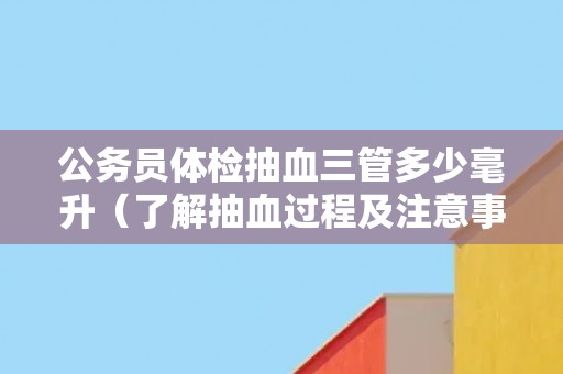 公务员体检抽血三管多少毫升（了解抽血过程及注意事项）