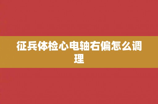 征兵体检心电轴右偏怎么调理