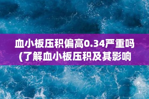 血小板压积偏高0.34严重吗(了解血小板压积及其影响因素)