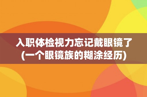 入职体检视力忘记戴眼镜了(一个眼镜族的糊涂经历)