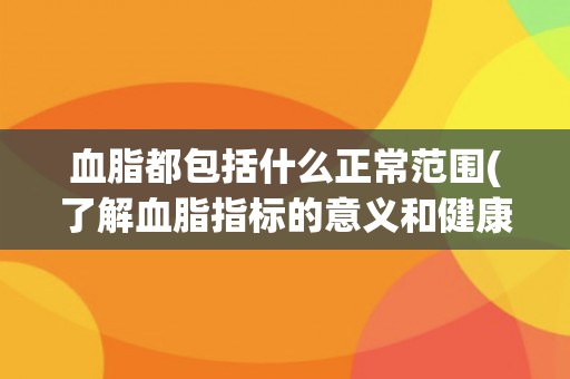 血脂都包括什么正常范围(了解血脂指标的意义和健康范围)