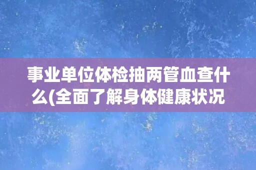 事业单位体检抽两管血查什么(全面了解身体健康状况)