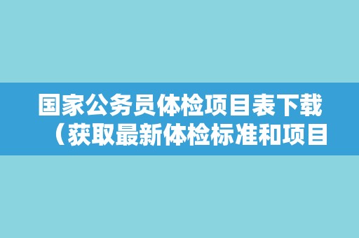 国家公务员体检项目表下载（获取最新体检标准和项目要求）