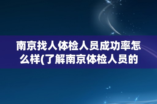 南京找人体检人员成功率怎么样(了解南京体检人员的预约难度和服务质量)