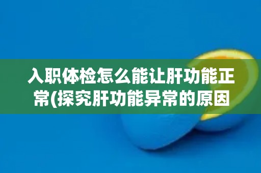 入职体检怎么能让肝功能正常(探究肝功能异常的原因及预防措施)