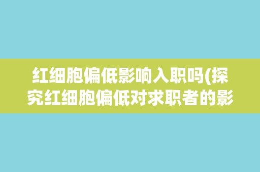 红细胞偏低影响入职吗(探究红细胞偏低对求职者的影响及应对方法)