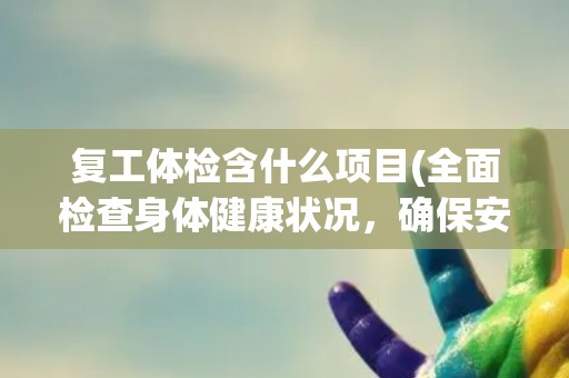 复工体检含什么项目(全面检查身体健康状况，确保安全返岗)