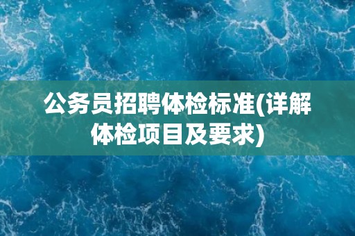 公务员招聘体检标准(详解体检项目及要求)