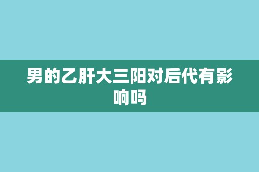 男的乙肝大三阳对后代有影响吗