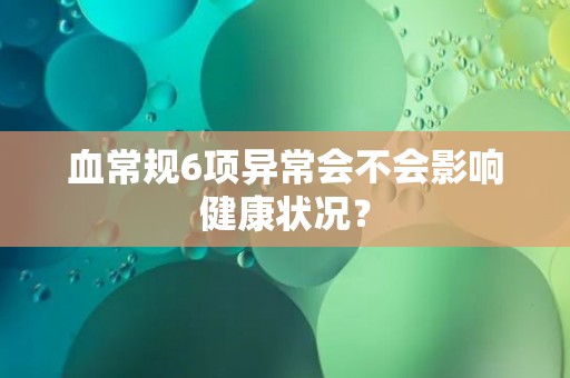 血常规6项异常会不会影响健康状况？