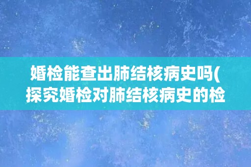 婚检能查出肺结核病史吗(探究婚检对肺结核病史的检测能力)