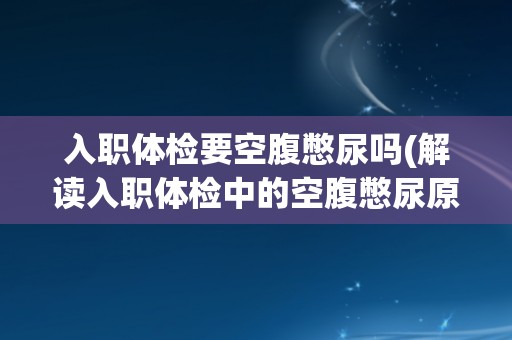 入职体检要空腹憋尿吗(解读入职体检中的空腹憋尿原因和注意事项)