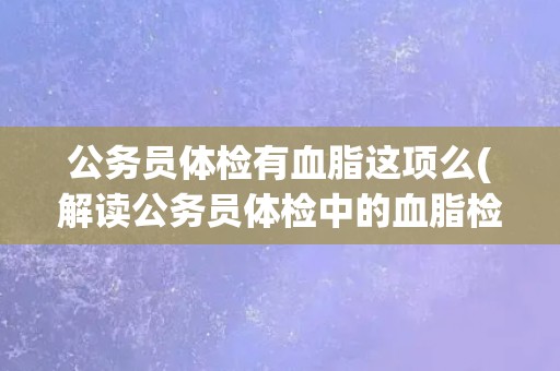 公务员体检有血脂这项么(解读公务员体检中的血脂检测内容)