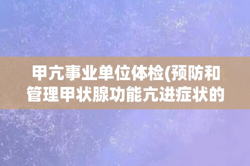 甲亢事业单位体检(预防和管理甲状腺功能亢进症状的重要措施)