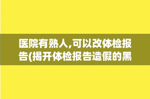 医院有熟人,可以改体检报告(揭开体检报告造假的黑幕)