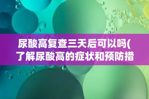 尿酸高复查三天后可以吗(了解尿酸高的症状和预防措施)