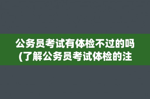 公务员考试有体检不过的吗(了解公务员考试体检的注意事项和常见不过项目)