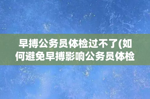 早搏公务员体检过不了(如何避免早搏影响公务员体检？)