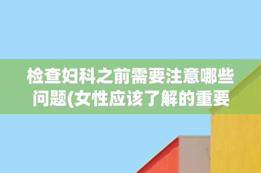 检查妇科之前需要注意哪些问题(女性应该了解的重要信息)