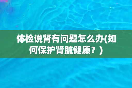体检说肾有问题怎么办(如何保护肾脏健康？)