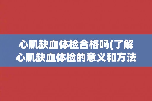 心肌缺血体检合格吗(了解心肌缺血体检的意义和方法)