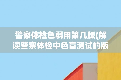 警察体检色弱用第几版(解读警察体检中色盲测试的版本选择原则)