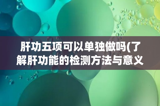 肝功五项可以单独做吗(了解肝功能的检测方法与意义)