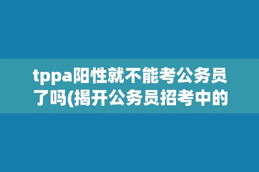 tppa阳性就不能考公务员了吗(揭开公务员招考中的健康问题)