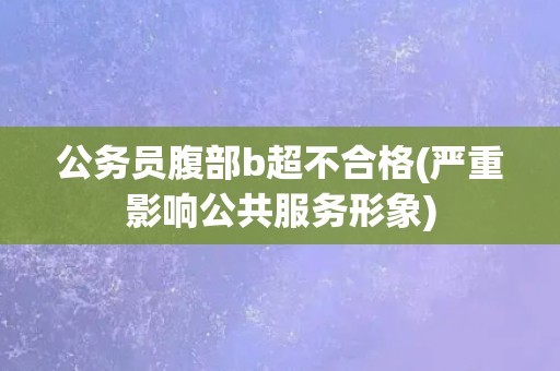 公务员腹部b超不合格(严重影响公共服务形象)