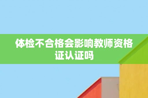 体检不合格会影响教师资格证认证吗