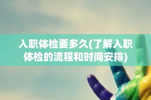 入职体检要多久(了解入职体检的流程和时间安排)