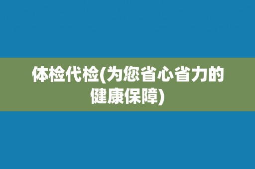 体检代检(为您省心省力的健康保障)