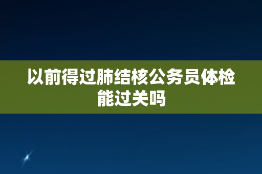 以前得过肺结核公务员体检能过关吗