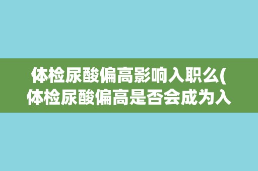 体检尿酸偏高影响入职么(体检尿酸偏高是否会成为入职障碍？)