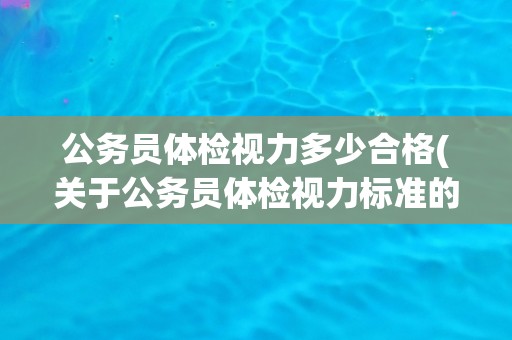 公务员体检视力多少合格(关于公务员体检视力标准的详细解读)