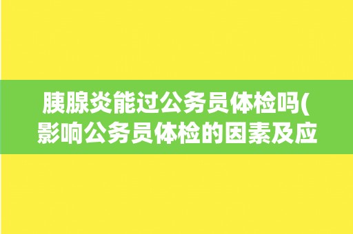 胰腺炎能过公务员体检吗(影响公务员体检的因素及应对措施)