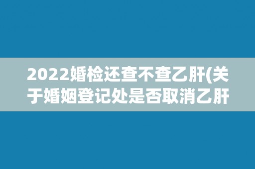 2022婚检还查不查乙肝(关于婚姻登记处是否取消乙肝检测的争议)