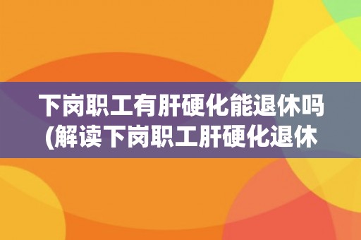 下岗职工有肝硬化能退休吗(解读下岗职工肝硬化退休政策)
